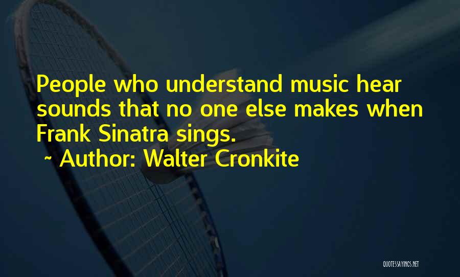 Walter Cronkite Quotes: People Who Understand Music Hear Sounds That No One Else Makes When Frank Sinatra Sings.