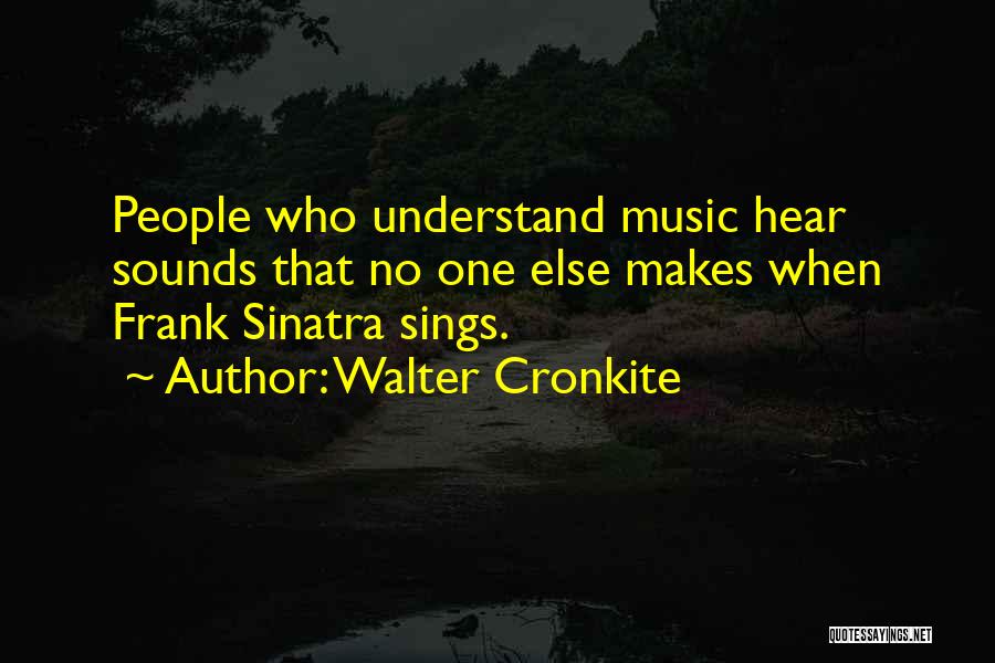 Walter Cronkite Quotes: People Who Understand Music Hear Sounds That No One Else Makes When Frank Sinatra Sings.