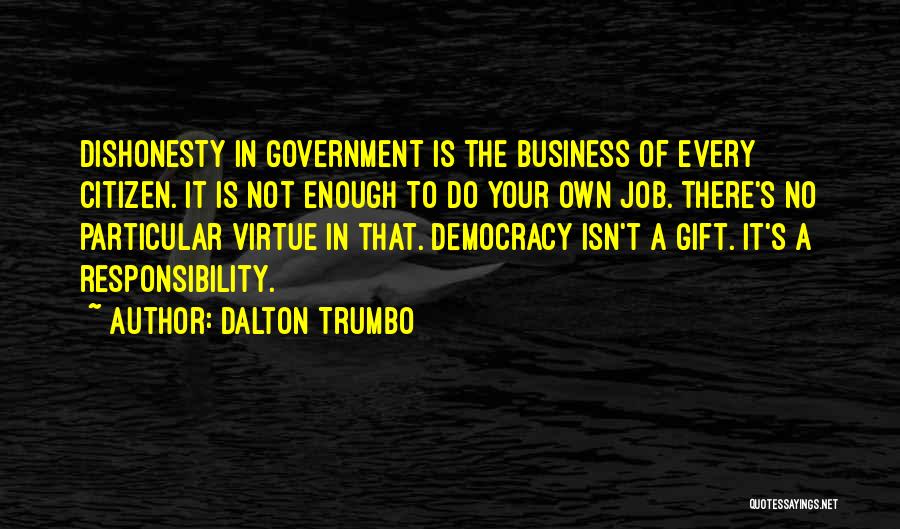 Dalton Trumbo Quotes: Dishonesty In Government Is The Business Of Every Citizen. It Is Not Enough To Do Your Own Job. There's No