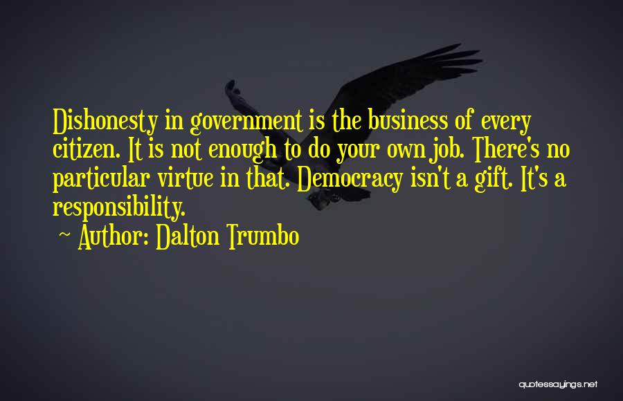 Dalton Trumbo Quotes: Dishonesty In Government Is The Business Of Every Citizen. It Is Not Enough To Do Your Own Job. There's No