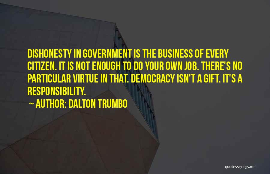 Dalton Trumbo Quotes: Dishonesty In Government Is The Business Of Every Citizen. It Is Not Enough To Do Your Own Job. There's No