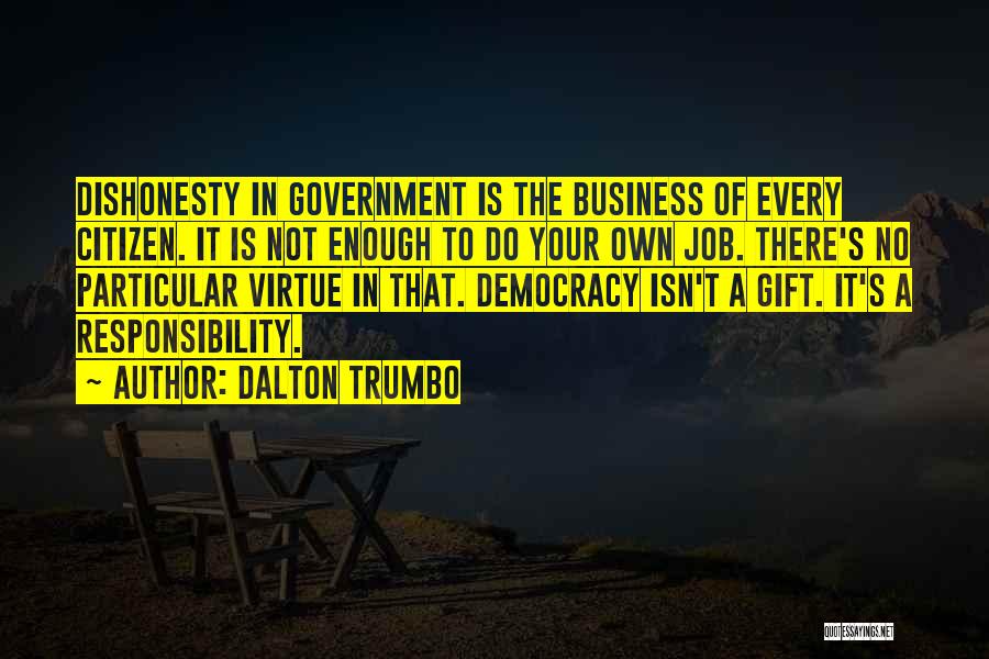 Dalton Trumbo Quotes: Dishonesty In Government Is The Business Of Every Citizen. It Is Not Enough To Do Your Own Job. There's No