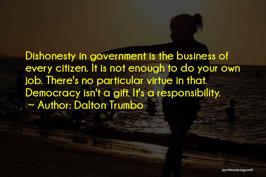 Dalton Trumbo Quotes: Dishonesty In Government Is The Business Of Every Citizen. It Is Not Enough To Do Your Own Job. There's No