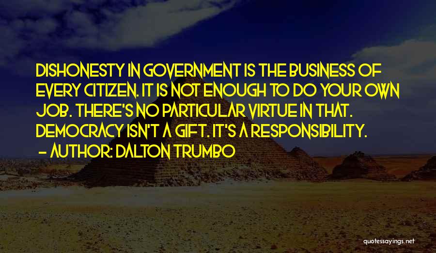 Dalton Trumbo Quotes: Dishonesty In Government Is The Business Of Every Citizen. It Is Not Enough To Do Your Own Job. There's No