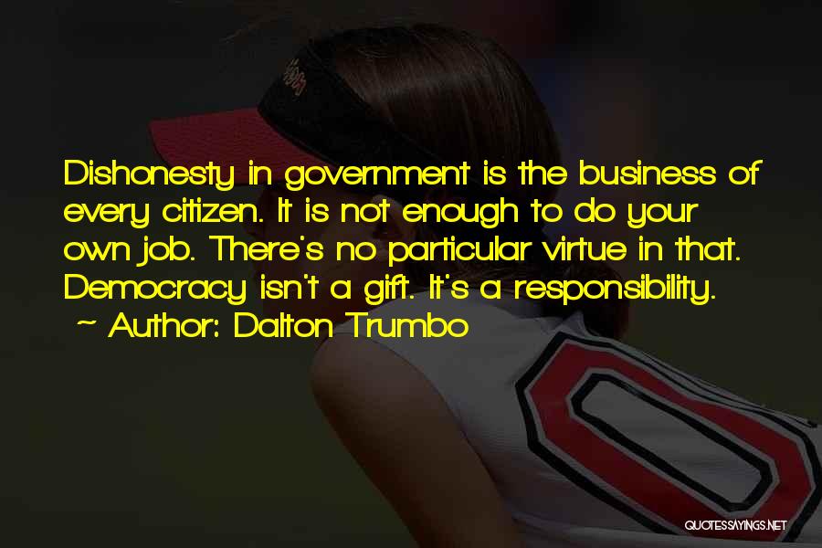 Dalton Trumbo Quotes: Dishonesty In Government Is The Business Of Every Citizen. It Is Not Enough To Do Your Own Job. There's No