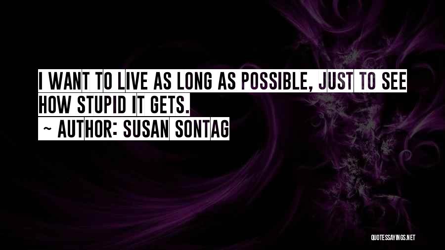 Susan Sontag Quotes: I Want To Live As Long As Possible, Just To See How Stupid It Gets.