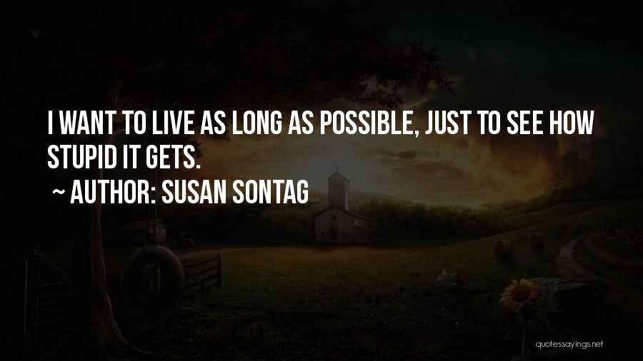 Susan Sontag Quotes: I Want To Live As Long As Possible, Just To See How Stupid It Gets.