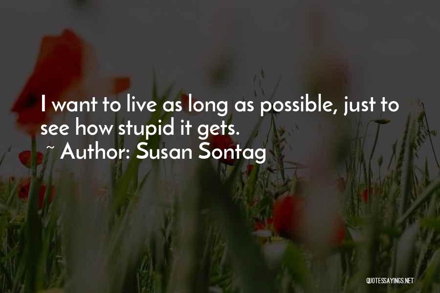 Susan Sontag Quotes: I Want To Live As Long As Possible, Just To See How Stupid It Gets.