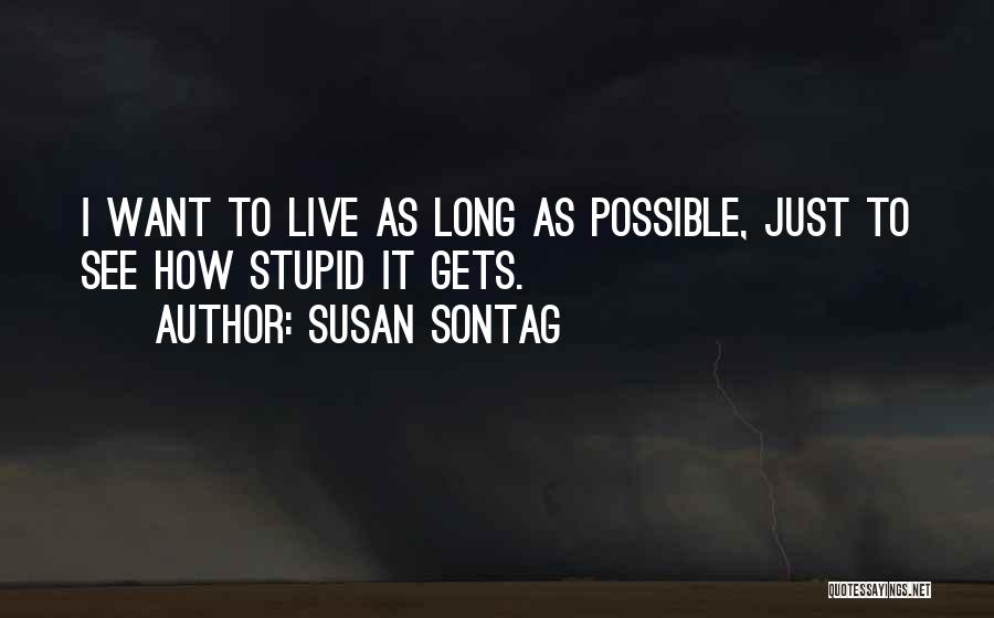 Susan Sontag Quotes: I Want To Live As Long As Possible, Just To See How Stupid It Gets.