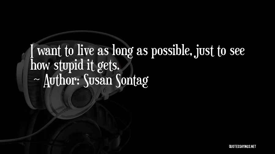 Susan Sontag Quotes: I Want To Live As Long As Possible, Just To See How Stupid It Gets.