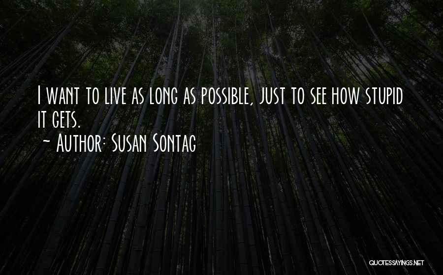 Susan Sontag Quotes: I Want To Live As Long As Possible, Just To See How Stupid It Gets.