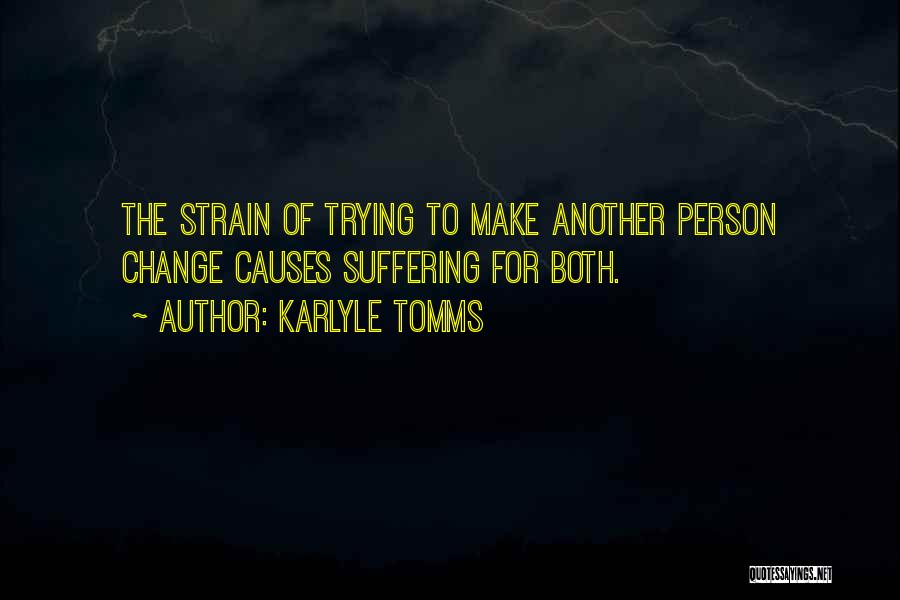 Karlyle Tomms Quotes: The Strain Of Trying To Make Another Person Change Causes Suffering For Both.