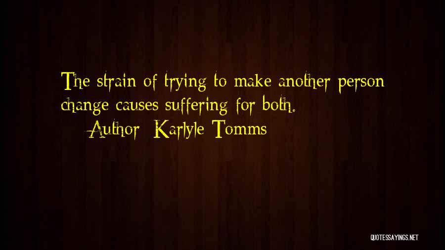 Karlyle Tomms Quotes: The Strain Of Trying To Make Another Person Change Causes Suffering For Both.