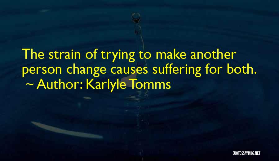 Karlyle Tomms Quotes: The Strain Of Trying To Make Another Person Change Causes Suffering For Both.