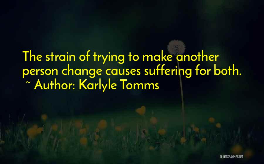 Karlyle Tomms Quotes: The Strain Of Trying To Make Another Person Change Causes Suffering For Both.