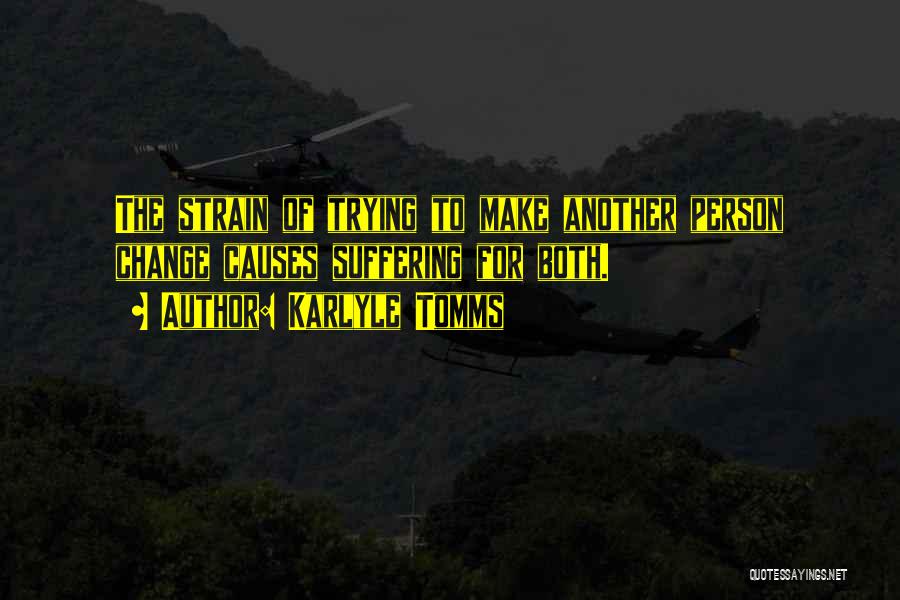 Karlyle Tomms Quotes: The Strain Of Trying To Make Another Person Change Causes Suffering For Both.