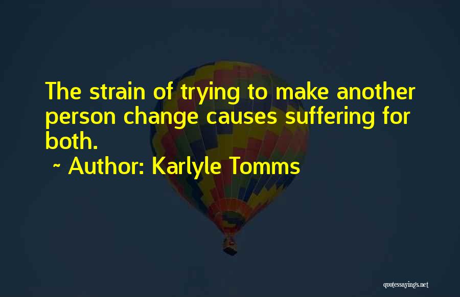 Karlyle Tomms Quotes: The Strain Of Trying To Make Another Person Change Causes Suffering For Both.