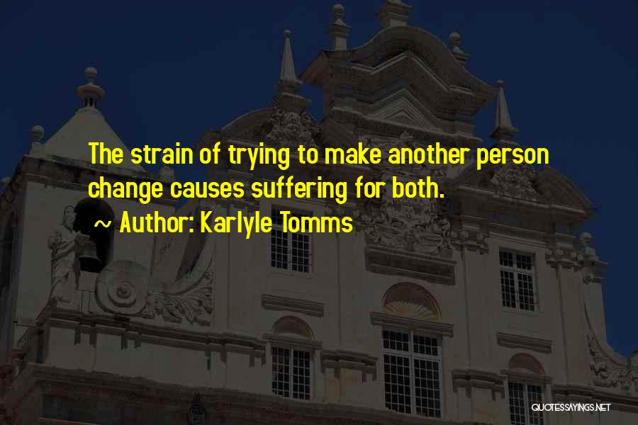 Karlyle Tomms Quotes: The Strain Of Trying To Make Another Person Change Causes Suffering For Both.