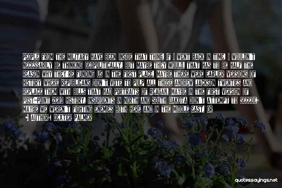 Dexter Palmer Quotes: People From The Military Have Been Inside That Thing. If I Went Back In Time, I Wouldn't Necessarily Be Thinking