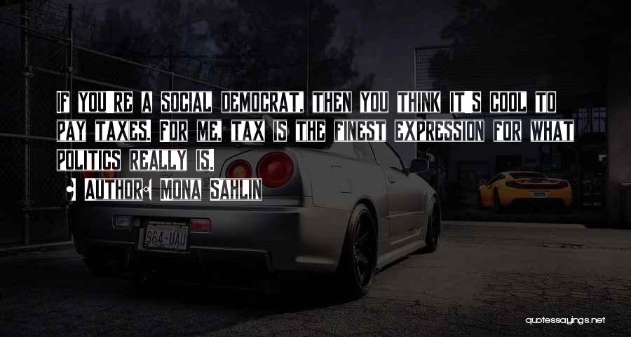 Mona Sahlin Quotes: If You're A Social Democrat, Then You Think It's Cool To Pay Taxes. For Me, Tax Is The Finest Expression