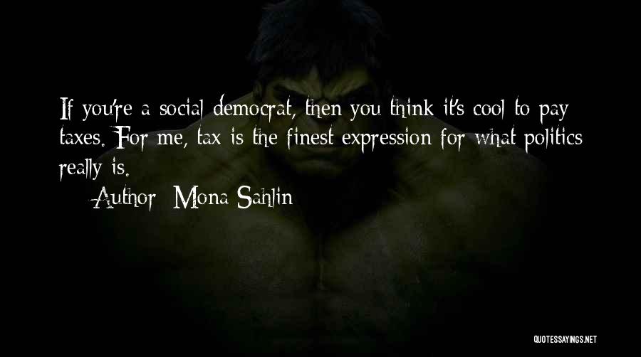 Mona Sahlin Quotes: If You're A Social Democrat, Then You Think It's Cool To Pay Taxes. For Me, Tax Is The Finest Expression