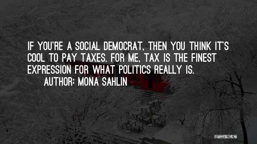 Mona Sahlin Quotes: If You're A Social Democrat, Then You Think It's Cool To Pay Taxes. For Me, Tax Is The Finest Expression