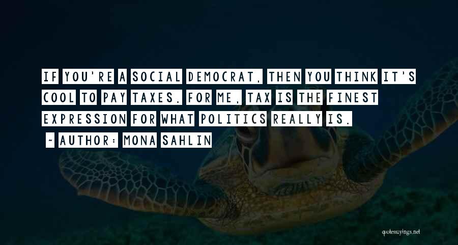 Mona Sahlin Quotes: If You're A Social Democrat, Then You Think It's Cool To Pay Taxes. For Me, Tax Is The Finest Expression