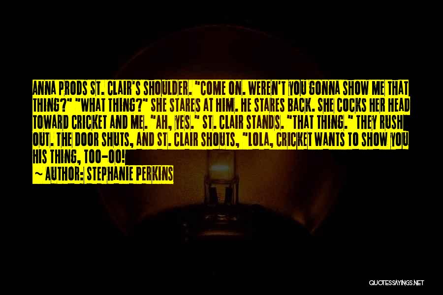 Stephanie Perkins Quotes: Anna Prods St. Clair's Shoulder. Come On. Weren't You Gonna Show Me That Thing? What Thing? She Stares At Him.