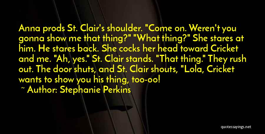 Stephanie Perkins Quotes: Anna Prods St. Clair's Shoulder. Come On. Weren't You Gonna Show Me That Thing? What Thing? She Stares At Him.