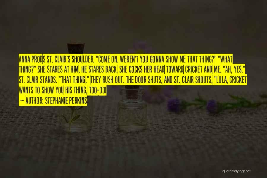 Stephanie Perkins Quotes: Anna Prods St. Clair's Shoulder. Come On. Weren't You Gonna Show Me That Thing? What Thing? She Stares At Him.