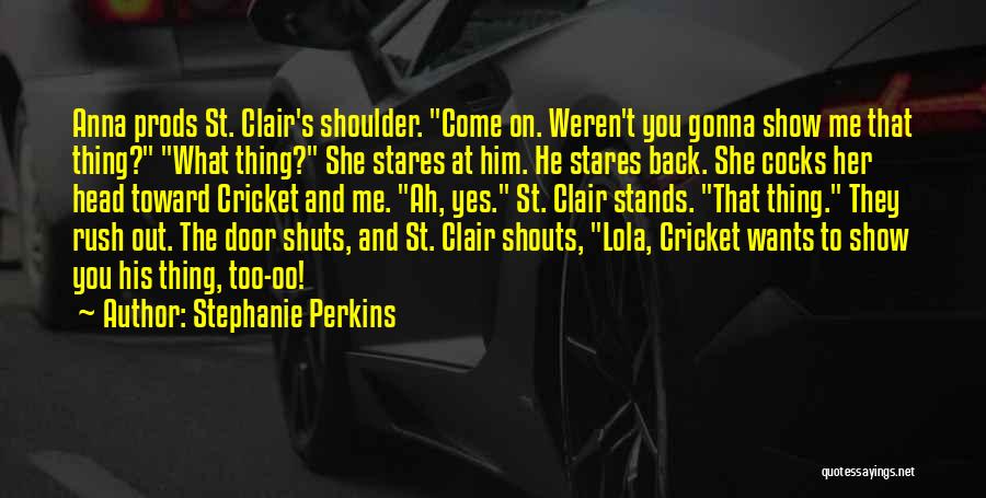 Stephanie Perkins Quotes: Anna Prods St. Clair's Shoulder. Come On. Weren't You Gonna Show Me That Thing? What Thing? She Stares At Him.