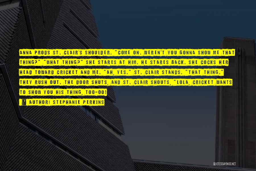 Stephanie Perkins Quotes: Anna Prods St. Clair's Shoulder. Come On. Weren't You Gonna Show Me That Thing? What Thing? She Stares At Him.