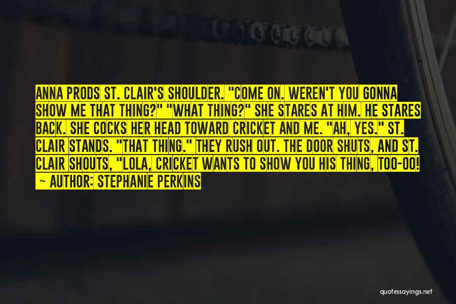 Stephanie Perkins Quotes: Anna Prods St. Clair's Shoulder. Come On. Weren't You Gonna Show Me That Thing? What Thing? She Stares At Him.