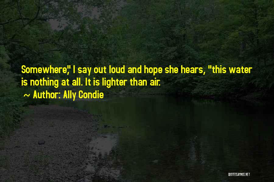 Ally Condie Quotes: Somewhere, I Say Out Loud And Hope She Hears, This Water Is Nothing At All. It Is Lighter Than Air.