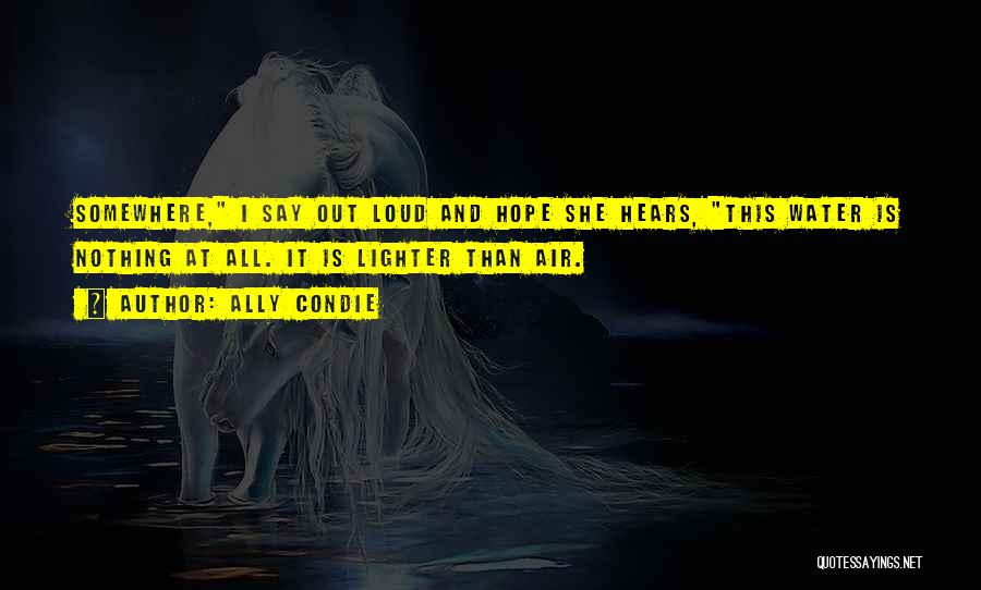 Ally Condie Quotes: Somewhere, I Say Out Loud And Hope She Hears, This Water Is Nothing At All. It Is Lighter Than Air.