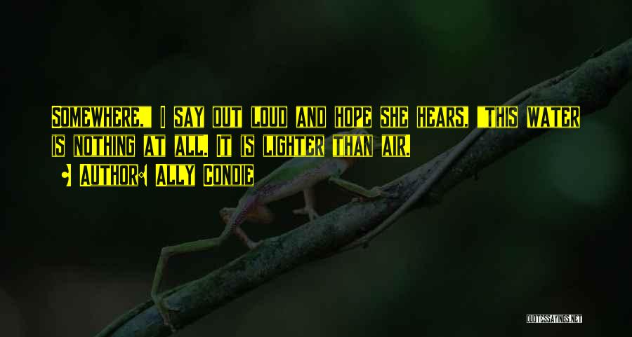 Ally Condie Quotes: Somewhere, I Say Out Loud And Hope She Hears, This Water Is Nothing At All. It Is Lighter Than Air.
