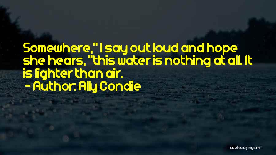 Ally Condie Quotes: Somewhere, I Say Out Loud And Hope She Hears, This Water Is Nothing At All. It Is Lighter Than Air.