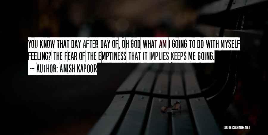 Anish Kapoor Quotes: You Know That Day After Day Of, Oh God What Am I Going To Do With Myself Feeling? The Fear