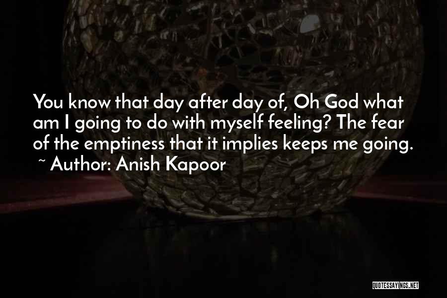 Anish Kapoor Quotes: You Know That Day After Day Of, Oh God What Am I Going To Do With Myself Feeling? The Fear