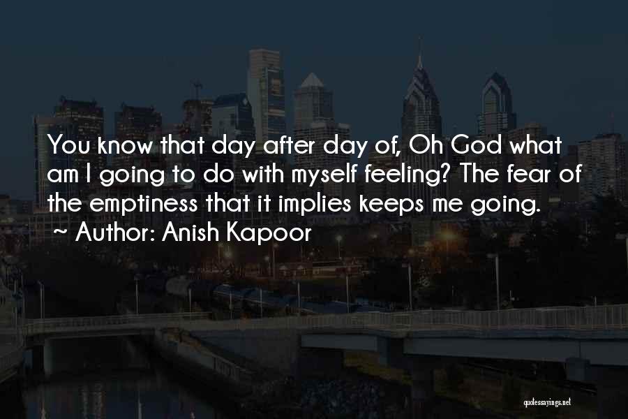 Anish Kapoor Quotes: You Know That Day After Day Of, Oh God What Am I Going To Do With Myself Feeling? The Fear