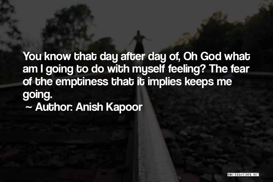 Anish Kapoor Quotes: You Know That Day After Day Of, Oh God What Am I Going To Do With Myself Feeling? The Fear