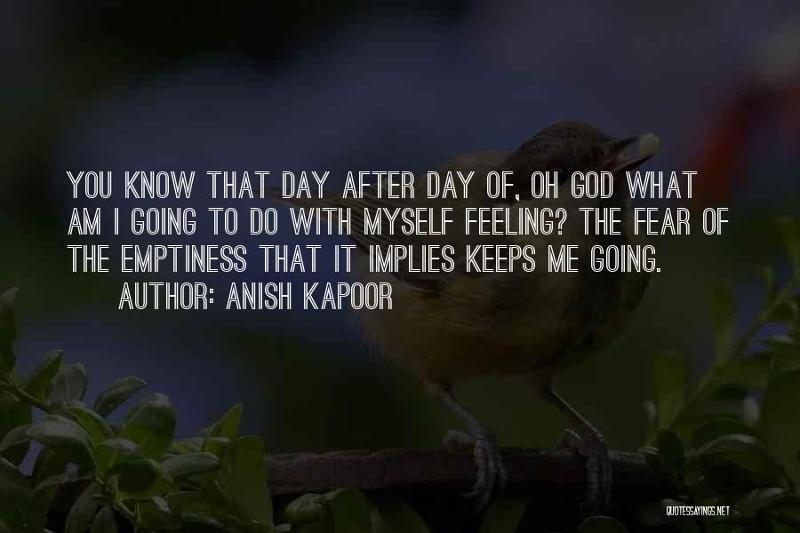 Anish Kapoor Quotes: You Know That Day After Day Of, Oh God What Am I Going To Do With Myself Feeling? The Fear