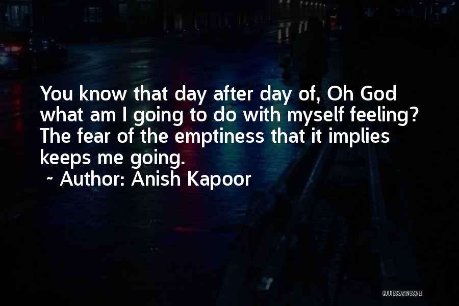 Anish Kapoor Quotes: You Know That Day After Day Of, Oh God What Am I Going To Do With Myself Feeling? The Fear