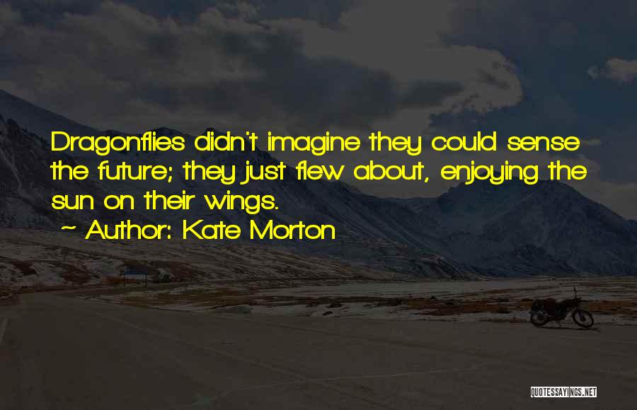 Kate Morton Quotes: Dragonflies Didn't Imagine They Could Sense The Future; They Just Flew About, Enjoying The Sun On Their Wings.