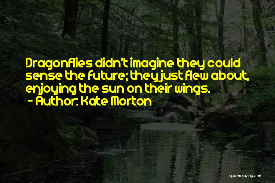 Kate Morton Quotes: Dragonflies Didn't Imagine They Could Sense The Future; They Just Flew About, Enjoying The Sun On Their Wings.