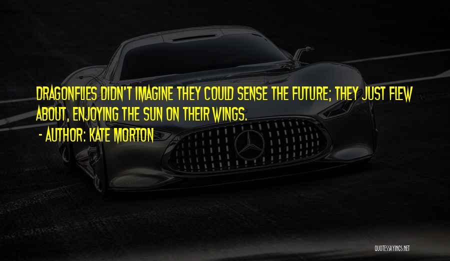 Kate Morton Quotes: Dragonflies Didn't Imagine They Could Sense The Future; They Just Flew About, Enjoying The Sun On Their Wings.