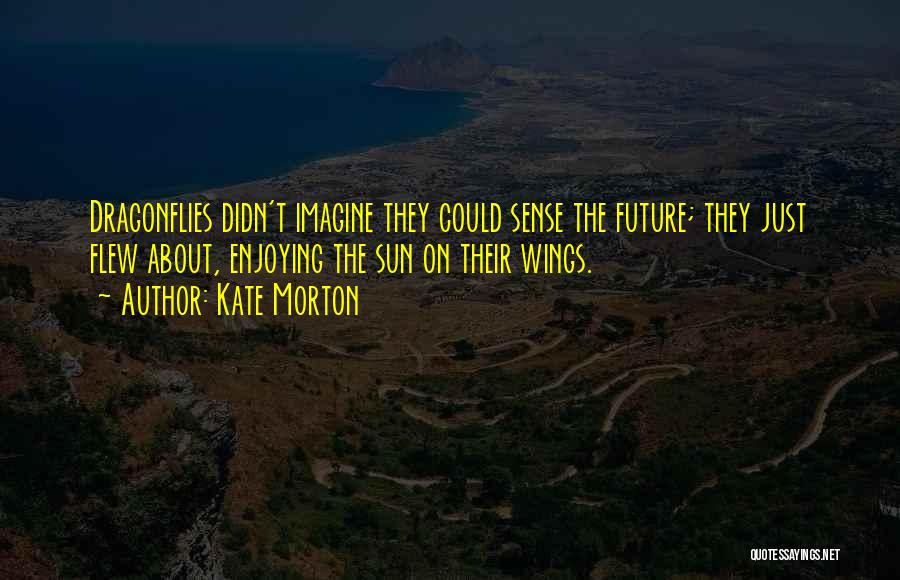 Kate Morton Quotes: Dragonflies Didn't Imagine They Could Sense The Future; They Just Flew About, Enjoying The Sun On Their Wings.