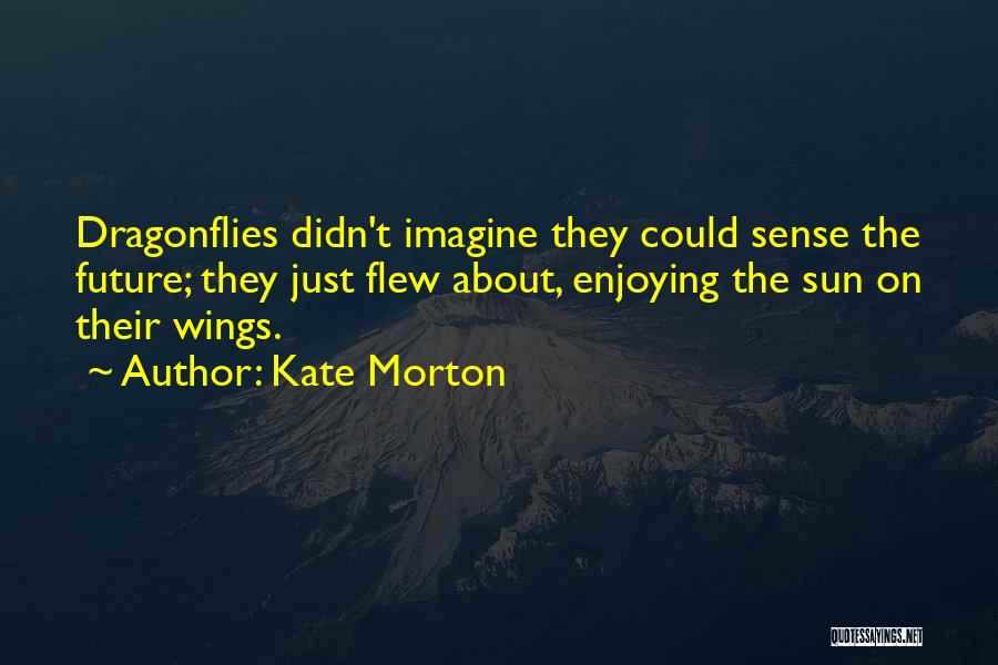 Kate Morton Quotes: Dragonflies Didn't Imagine They Could Sense The Future; They Just Flew About, Enjoying The Sun On Their Wings.