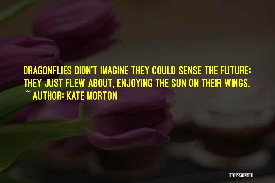 Kate Morton Quotes: Dragonflies Didn't Imagine They Could Sense The Future; They Just Flew About, Enjoying The Sun On Their Wings.