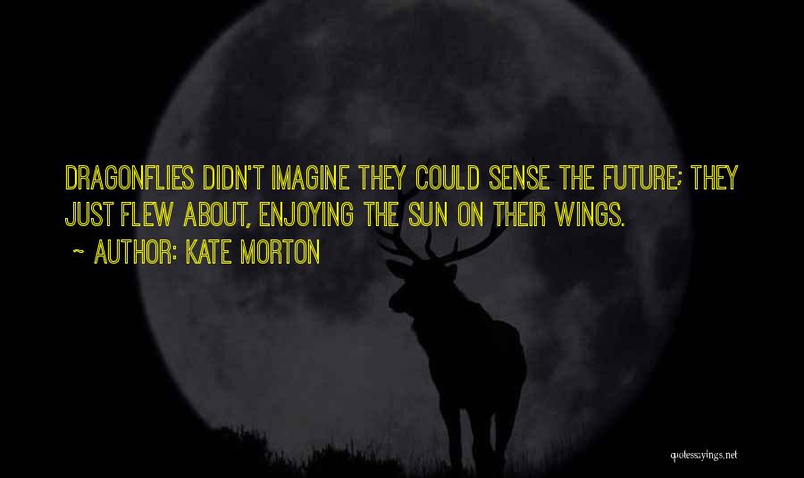 Kate Morton Quotes: Dragonflies Didn't Imagine They Could Sense The Future; They Just Flew About, Enjoying The Sun On Their Wings.